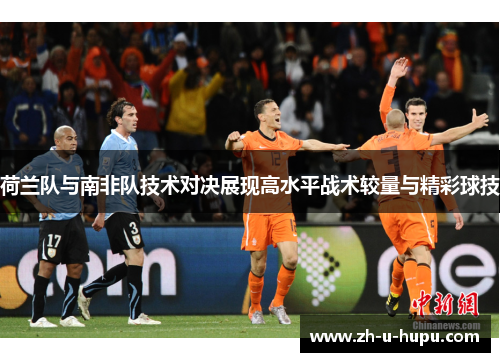 荷兰队与南非队技术对决展现高水平战术较量与精彩球技 荷兰队与南非队技术对决展现高水平战术较量与精彩球技