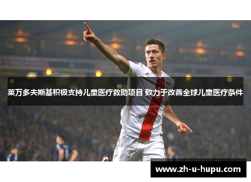 莱万多夫斯基积极支持儿童医疗救助项目 致力于改善全球儿童医疗条件