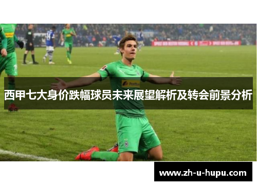 西甲七大身价跌幅球员未来展望解析及转会前景分析