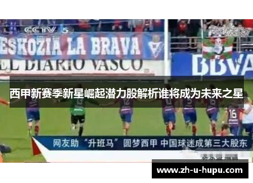 西甲新赛季新星崛起潜力股解析谁将成为未来之星 西甲新赛季新星崛起潜力股解析谁将成为未来之星