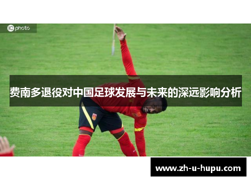 费南多退役对中国足球发展与未来的深远影响分析 费南多退役对中国足球发展与未来的深远影响分析