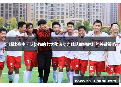 足球比赛中团队协作的七大秘诀助力球队取得胜利的关键策略