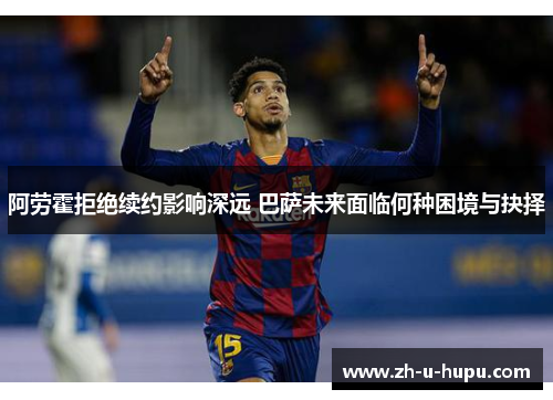 阿劳霍拒绝续约影响深远 巴萨未来面临何种困境与抉择 阿劳霍拒绝续约影响深远 巴萨未来面临何种困境与抉择