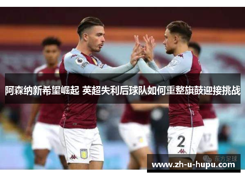 阿森纳新希望崛起 英超失利后球队如何重整旗鼓迎接挑战 阿森纳新希望崛起 英超失利后球队如何重整旗鼓迎接挑战