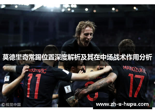 莫德里奇常踢位置深度解析及其在中场战术作用分析