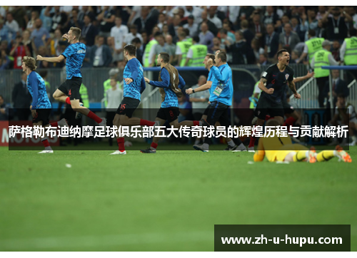 萨格勒布迪纳摩足球俱乐部五大传奇球员的辉煌历程与贡献解析