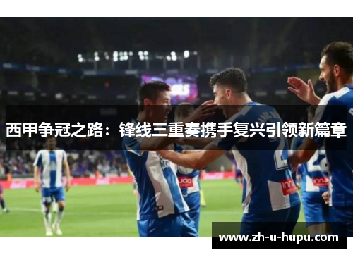 西甲争冠之路:锋线三重奏携手复兴引领新篇章 西甲争冠之路:锋线三重奏携手复兴引领新篇章